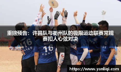 重磅预告：许昌队与衢州队的极限运动联赛常规赛扣人心弦对决