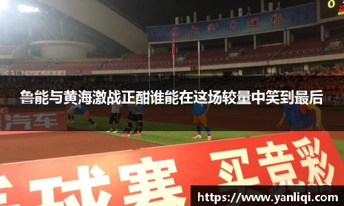 鲁能与黄海激战正酣谁能在这场较量中笑到最后