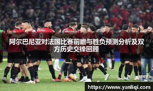 阿尔巴尼亚对法国比赛前瞻与胜负预测分析及双方历史交锋回顾